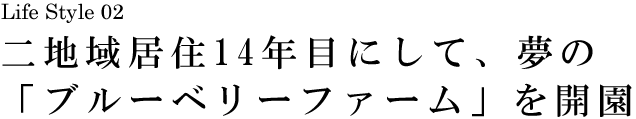 山梨 Life Style 02 二地域居住14年目にして、夢の「ブルーベリーファーム」開園