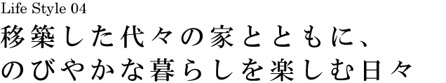 山梨 Life Style 04 移築した代々の家とともに、のびやかな暮らしを楽しむ日々