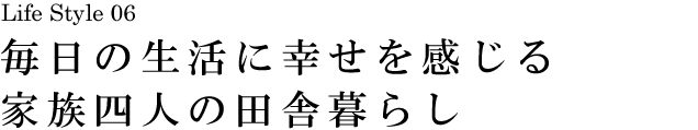 山梨 Life Style 06 毎日の生活に幸せを感じる家族四人の田舎暮らし