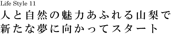 山梨 Life Style 11 人と自然の魅力あふれる山梨で新たな夢に向かってスタート