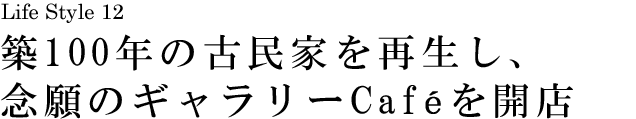 山梨 Life Style 12 築100年の古民家を再生し、念願のギャラリーCafeを開店