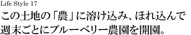 山梨 Life Style 17 この土地の「農」に溶け込み、ほれ込んで週末ごとにブルーベリー農園を開園。