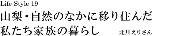 山梨 Life Style 19 山梨・自然のなかに移り住んだ私たち家族の暮らし 北川えりさん