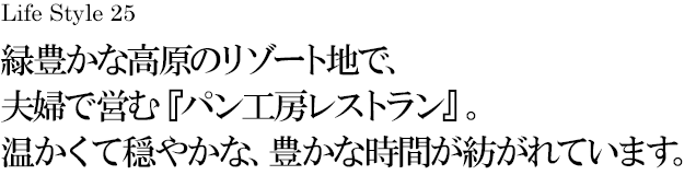 山梨 Life Style 25 緑豊かな高原のリゾート地で、夫婦で営む『パン工房レストラン』。温かくて穏やかな、豊かな時間が紡がれています。