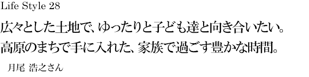 山梨 Life Style 28 広々とした土地で、ゆったりと子ども達と向き合いたい。高原のまちで手に入れた、家族で過ごす豊かな時間。