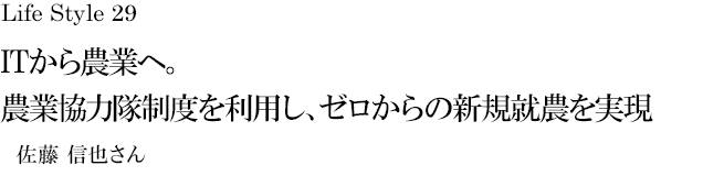 山梨 Life Style 29 ITから農業へ。農業協力隊制度を利用し、ゼロからの新規就農を実現