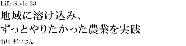 山梨 Life Style 33 地域に溶け込み、ずっとやりたかった農業を実践