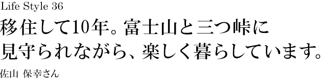 山梨 Life Style 36 移住して10年。富士山と三つ峠に見守られながら、楽しく暮らしています。