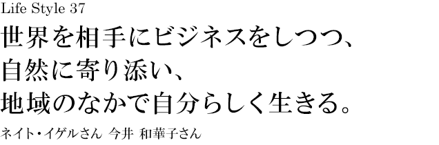 山梨 Life Style 37 世界を相手にビジネスをしつつ、自然に寄り添い、地域のなかで自分らしく生きる。