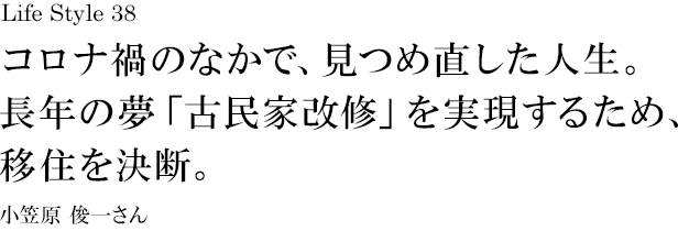 山梨 Life Style 38 コロナ禍のなかで、見つめ直した人生。長年の夢「古民家改修」を実現するため、移住を決断。