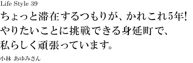 山梨 Life Style 39 ちょっと滞在するつもりが、かれこれ5年!やりたいことに挑戦できる身延町で、私らしく頑張っています。