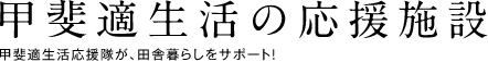 甲斐適生活の応援施設 甲斐適生活応援隊が、田舎暮らしをサポート！